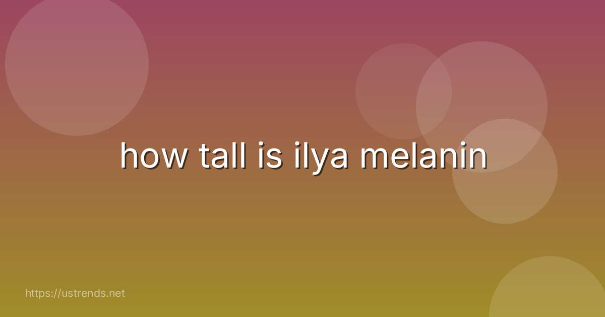 how tall is ilya melanin
