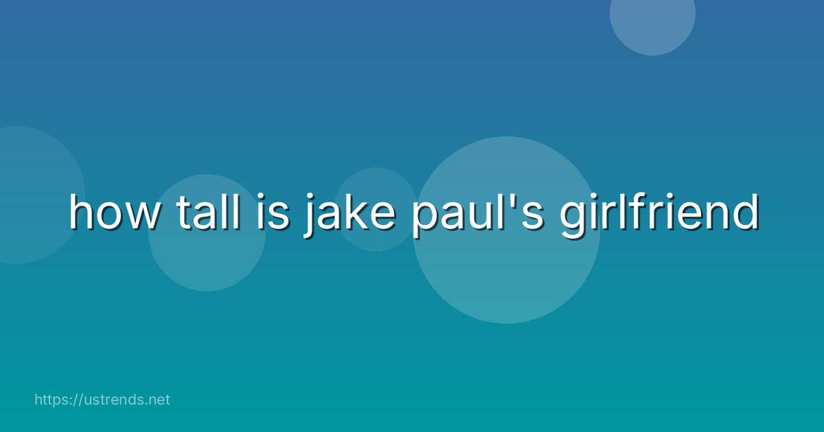 how tall is jake paul's girlfriend