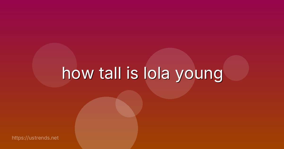 how tall is lola young