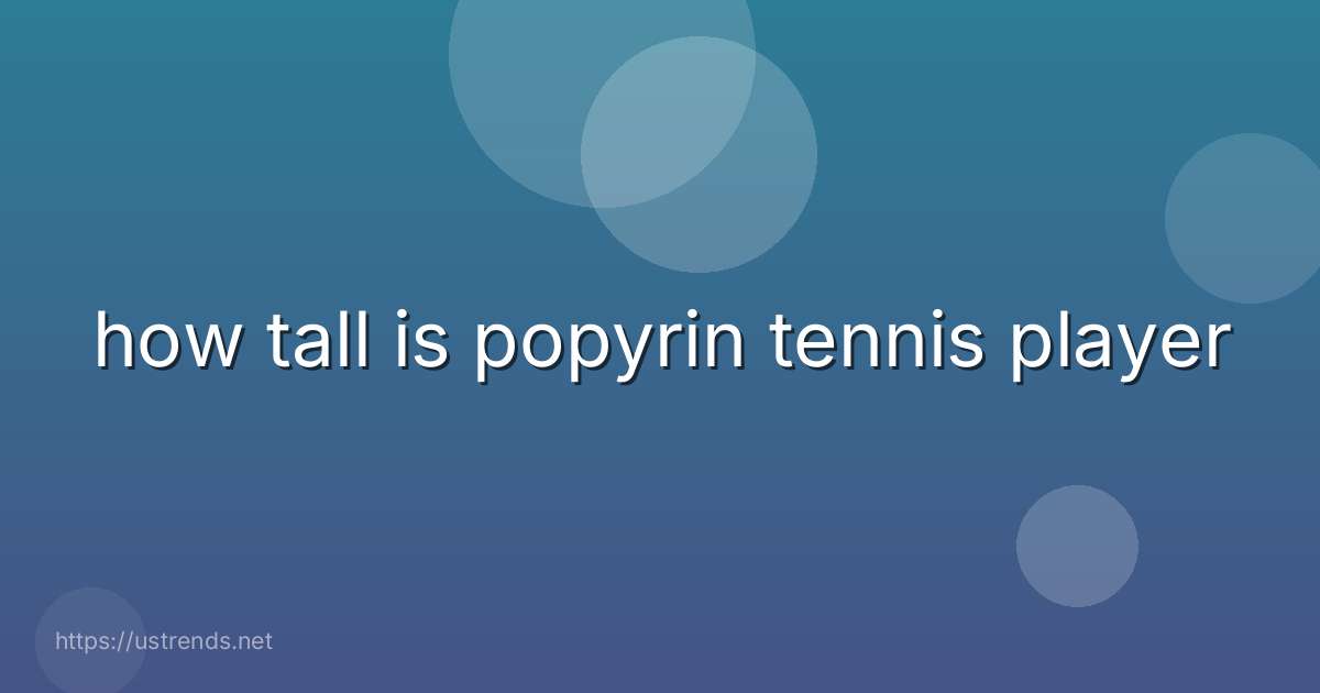 how tall is popyrin tennis player