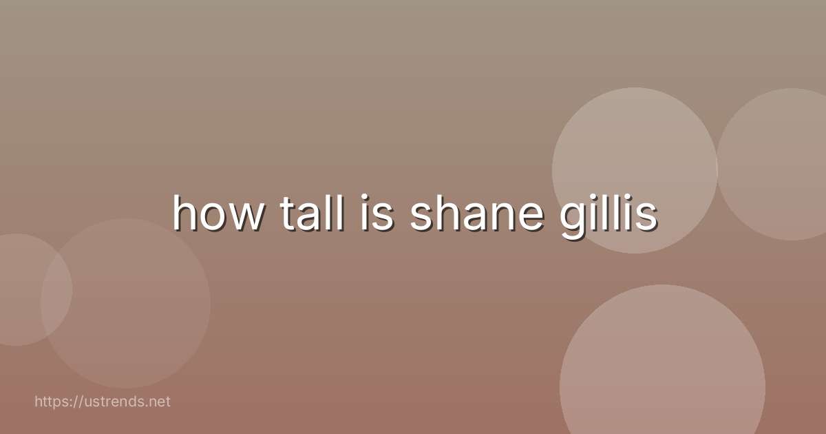 how tall is shane gillis
