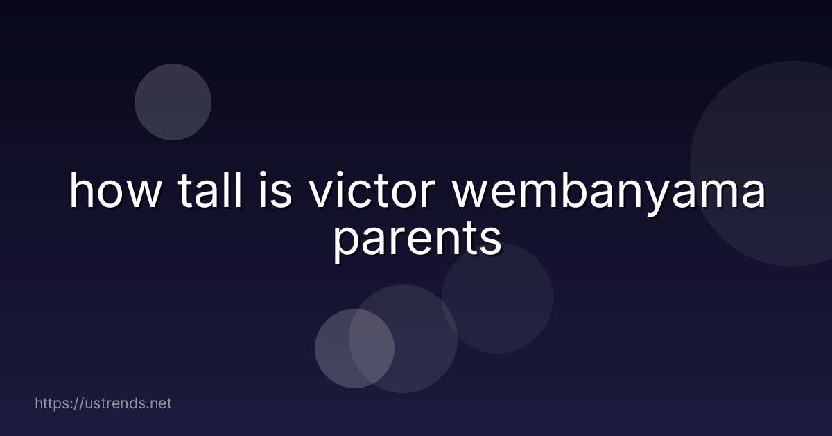 how tall is victor wembanyama parents