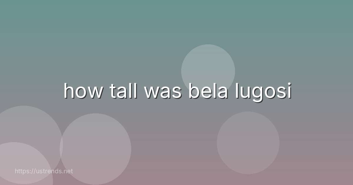 how tall was bela lugosi