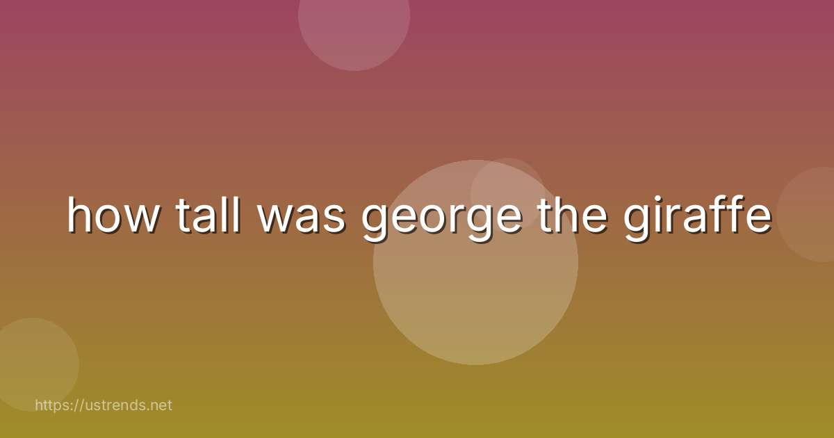 how tall was george the giraffe