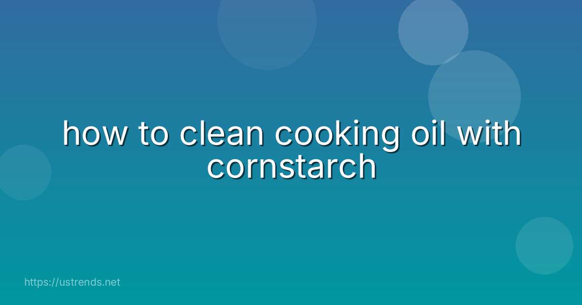 how to clean cooking oil with cornstarch