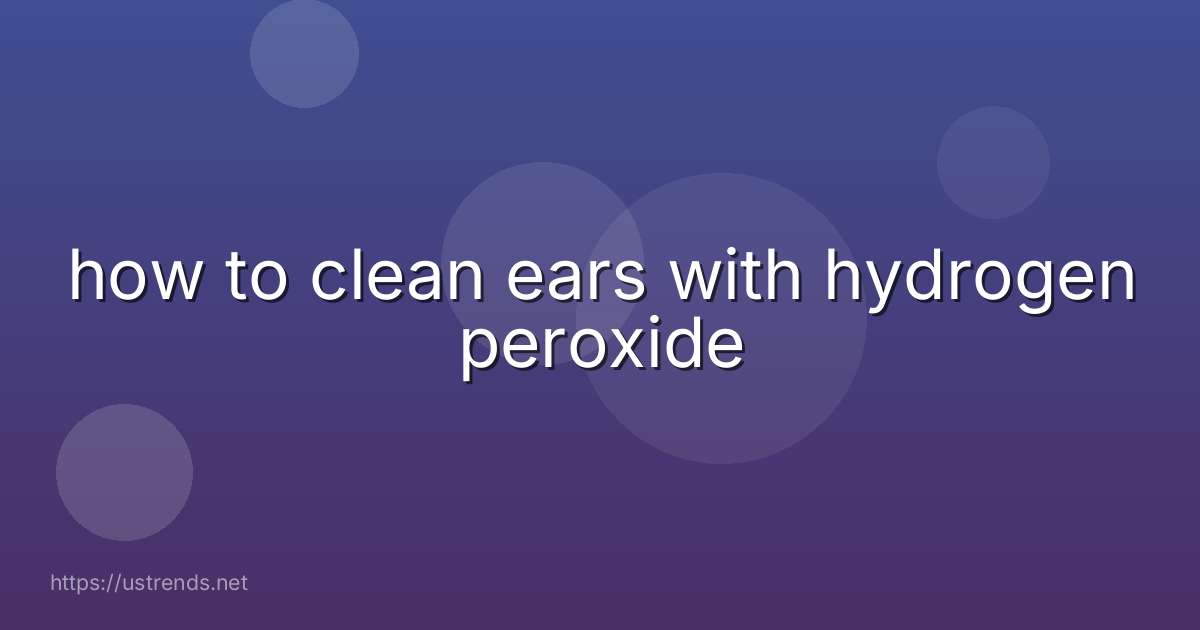 how to clean ears with hydrogen peroxide