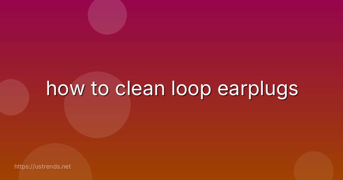 how to clean loop earplugs