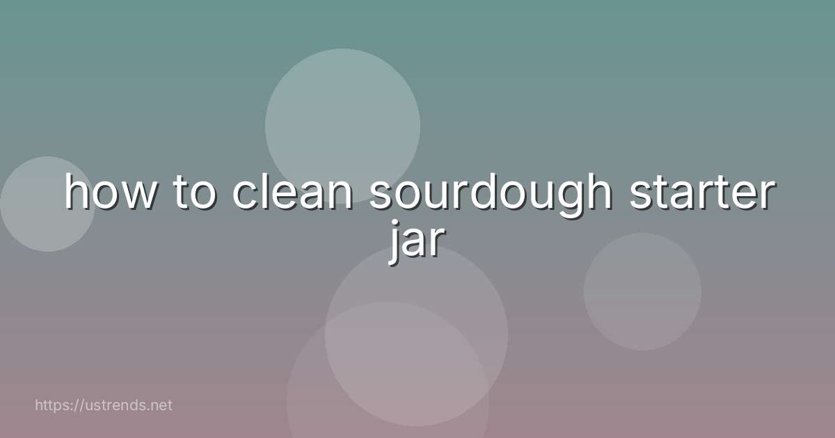how to clean sourdough starter jar