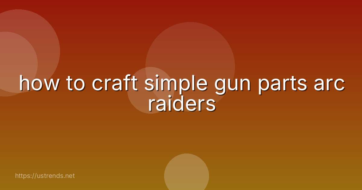 how to craft simple gun parts arc raiders