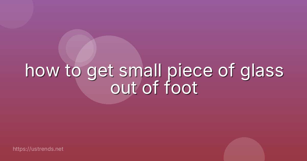 how to get small piece of glass out of foot