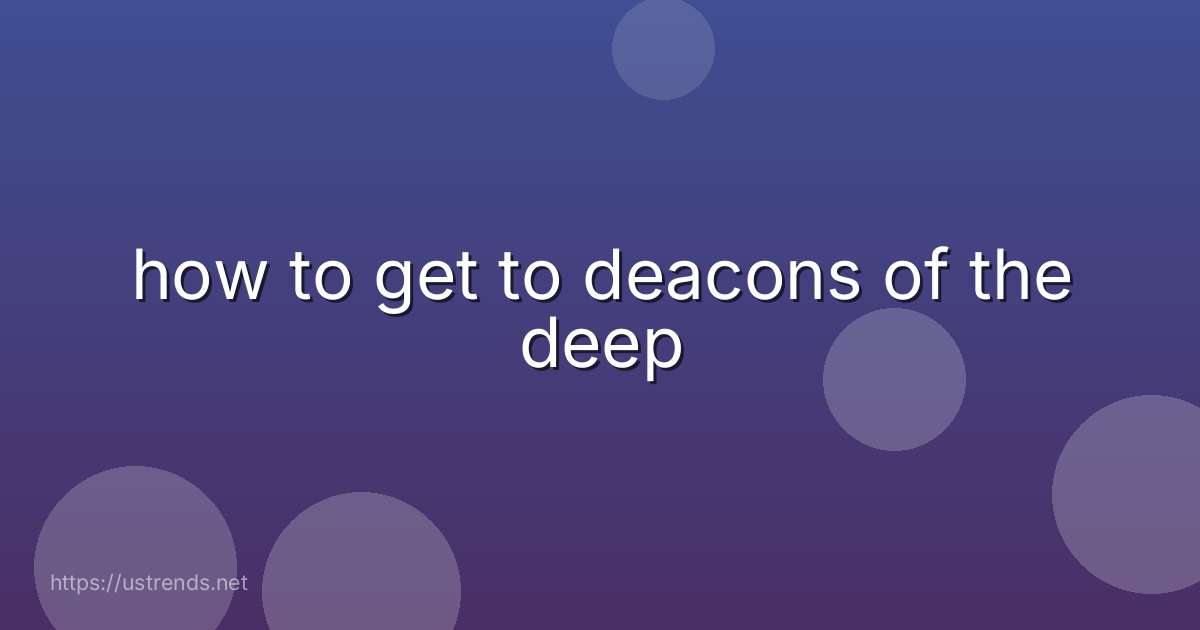 how to get to deacons of the deep