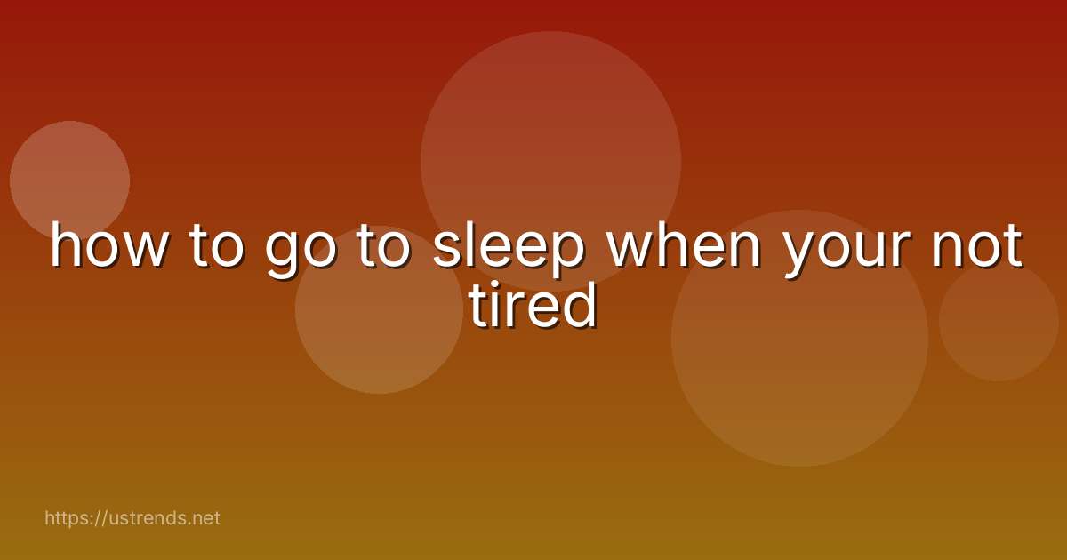 how to go to sleep when your not tired