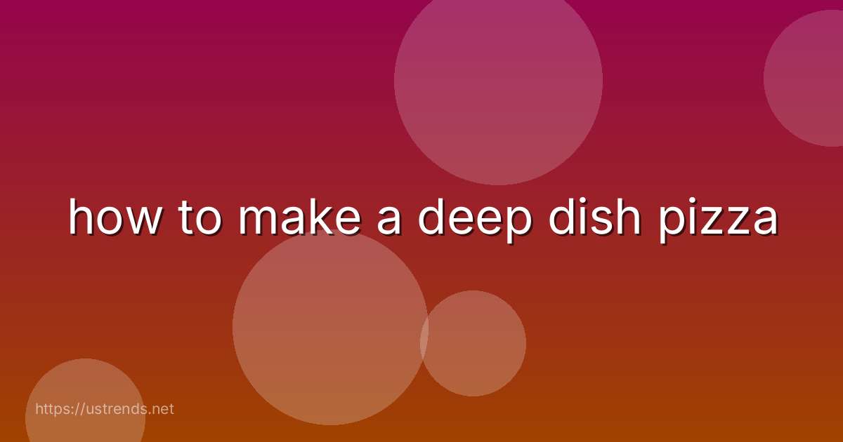 how to make a deep dish pizza