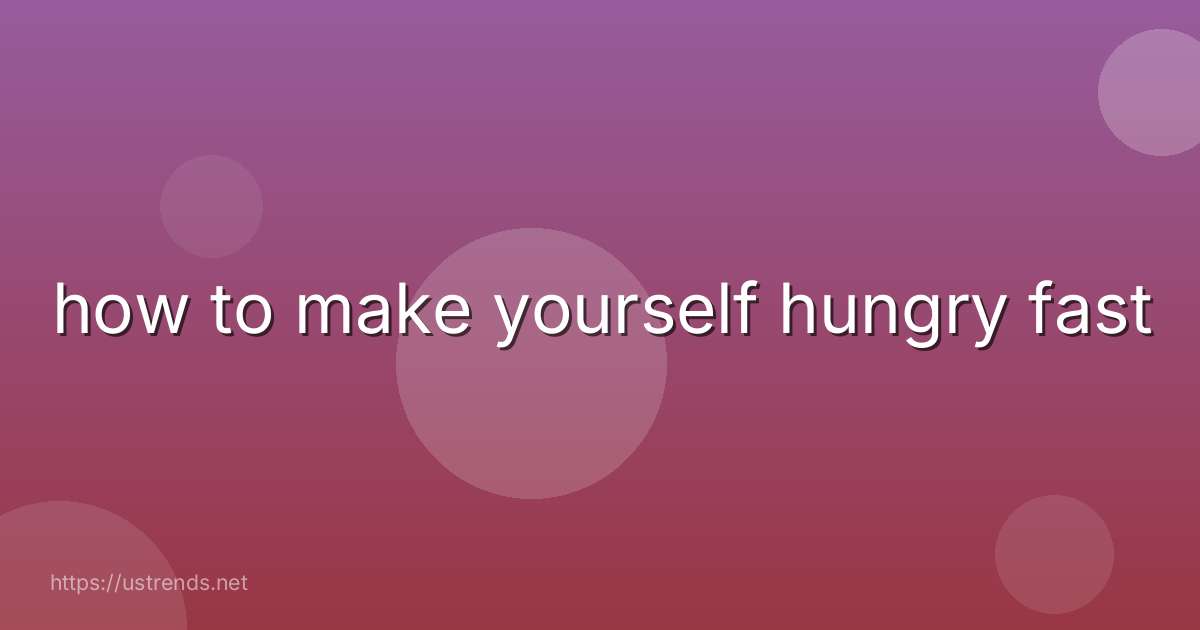 how to make yourself hungry fast