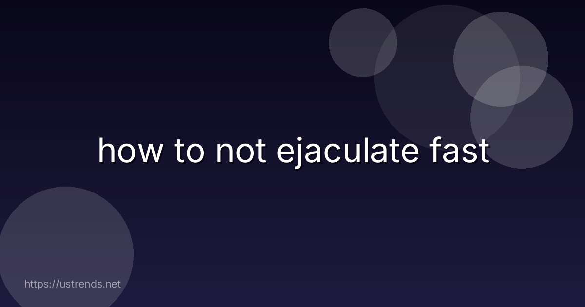 how to not ejaculate fast