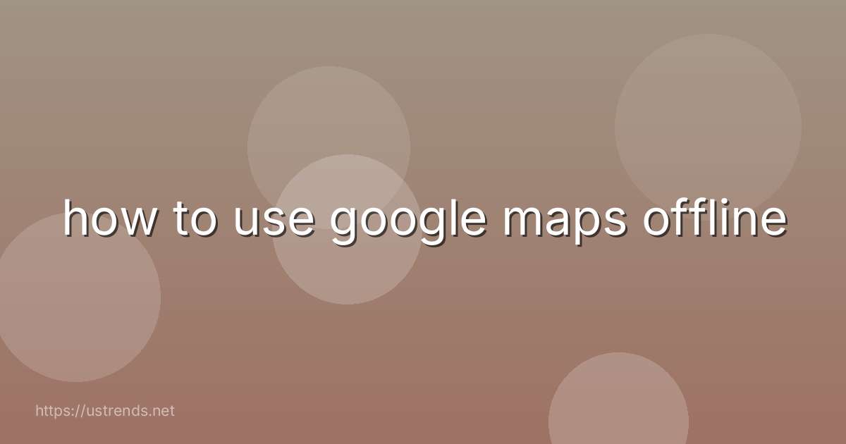 how to use google maps offline