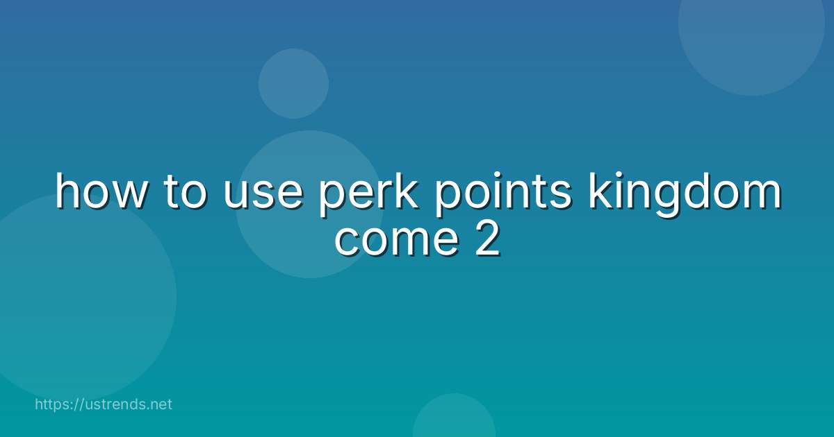 how to use perk points kingdom come 2