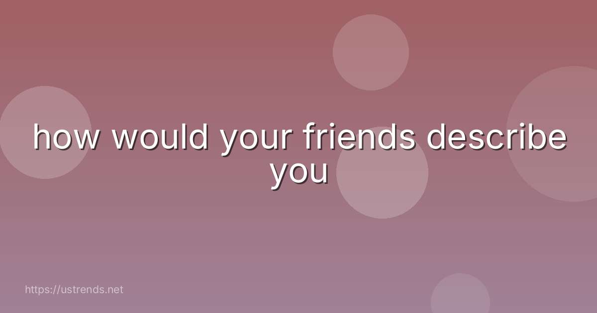 how would your friends describe you