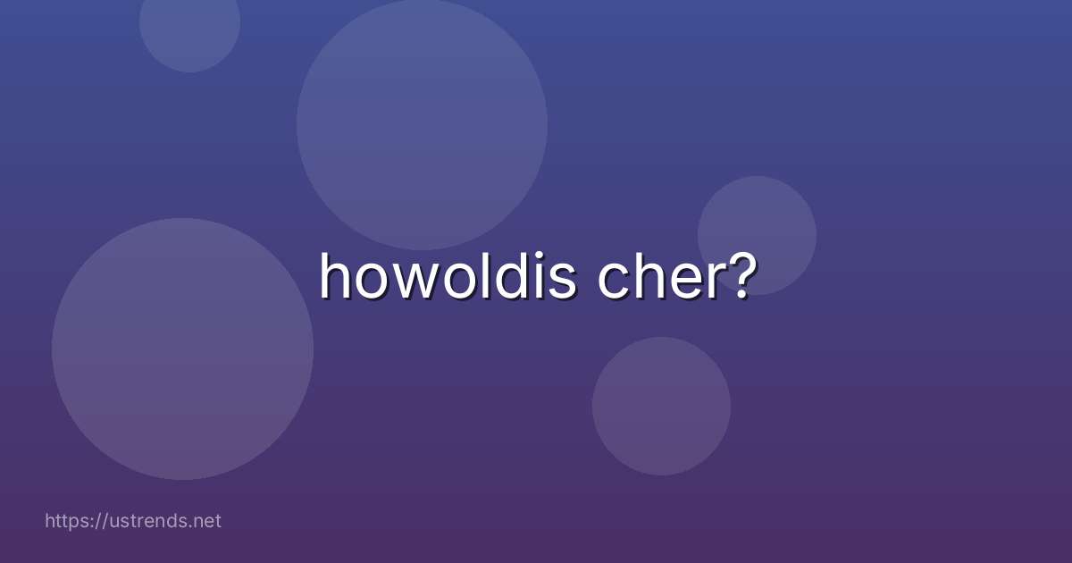 howoldis cher?