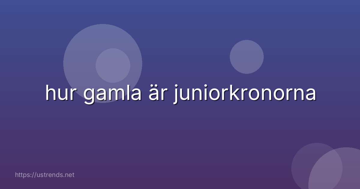 hur gamla är juniorkronorna