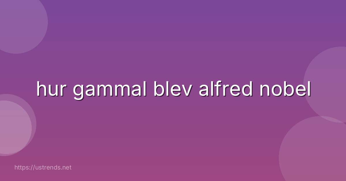 hur gammal blev alfred nobel