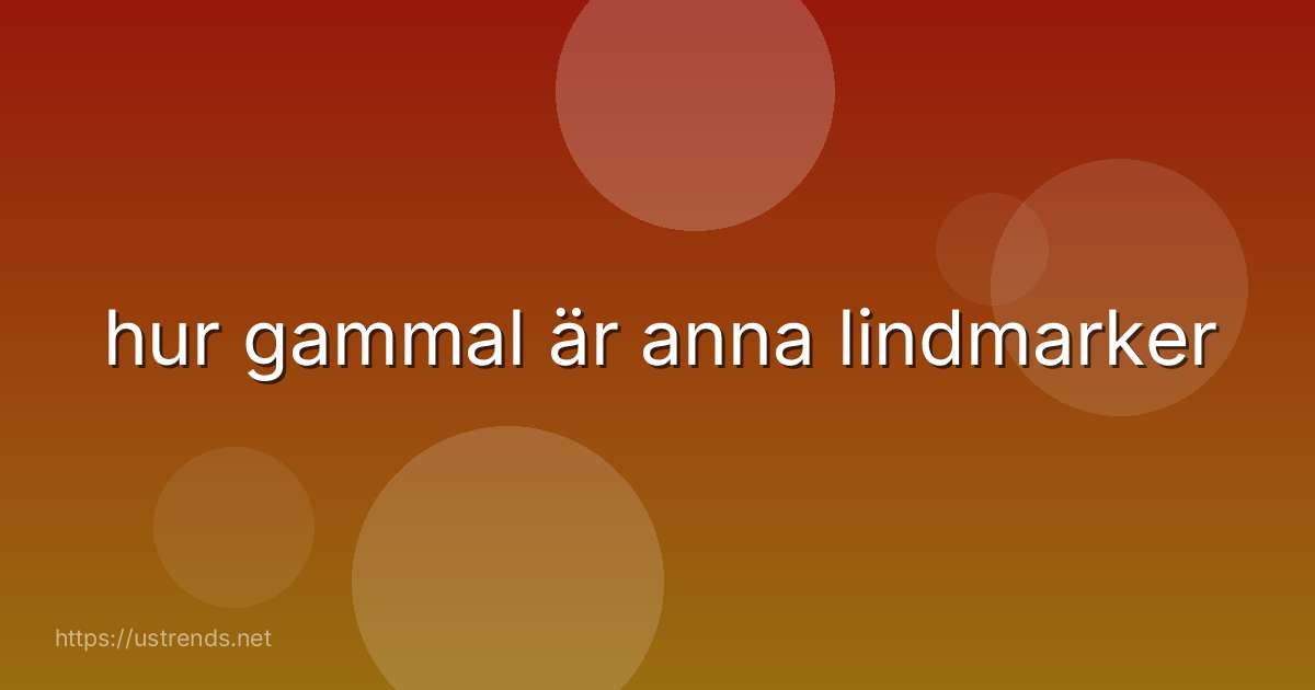 hur gammal är anna lindmarker