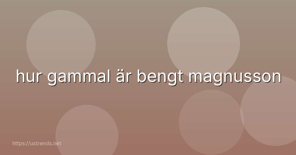 hur gammal är bengt magnusson