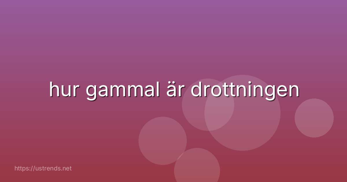 hur gammal är drottningen
