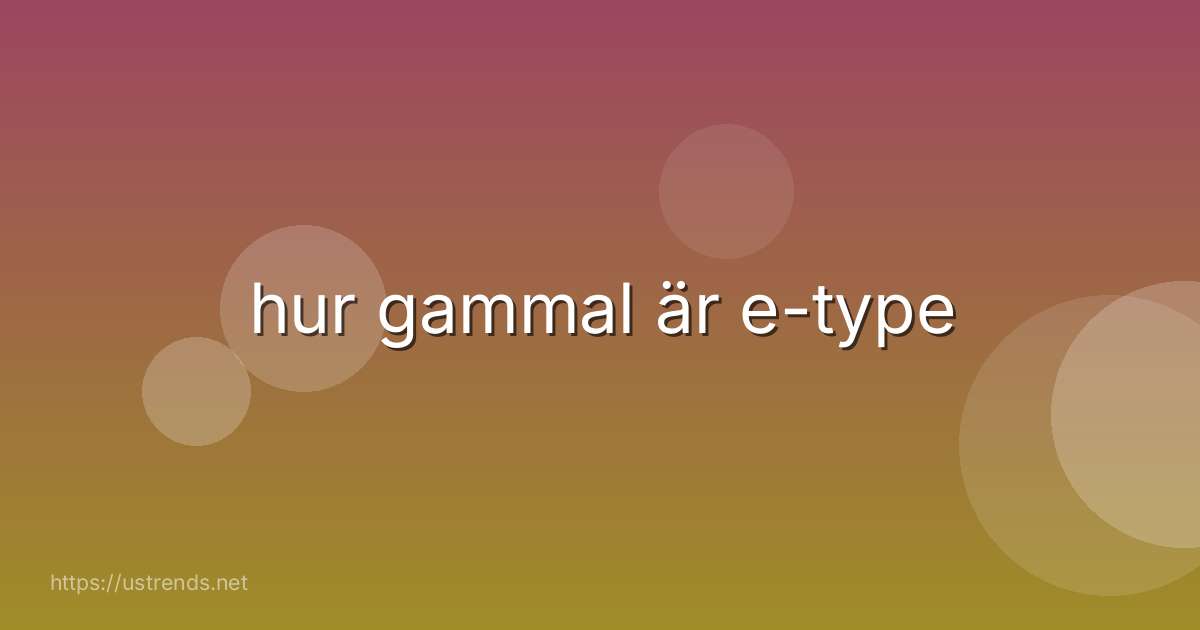 hur gammal är e-type