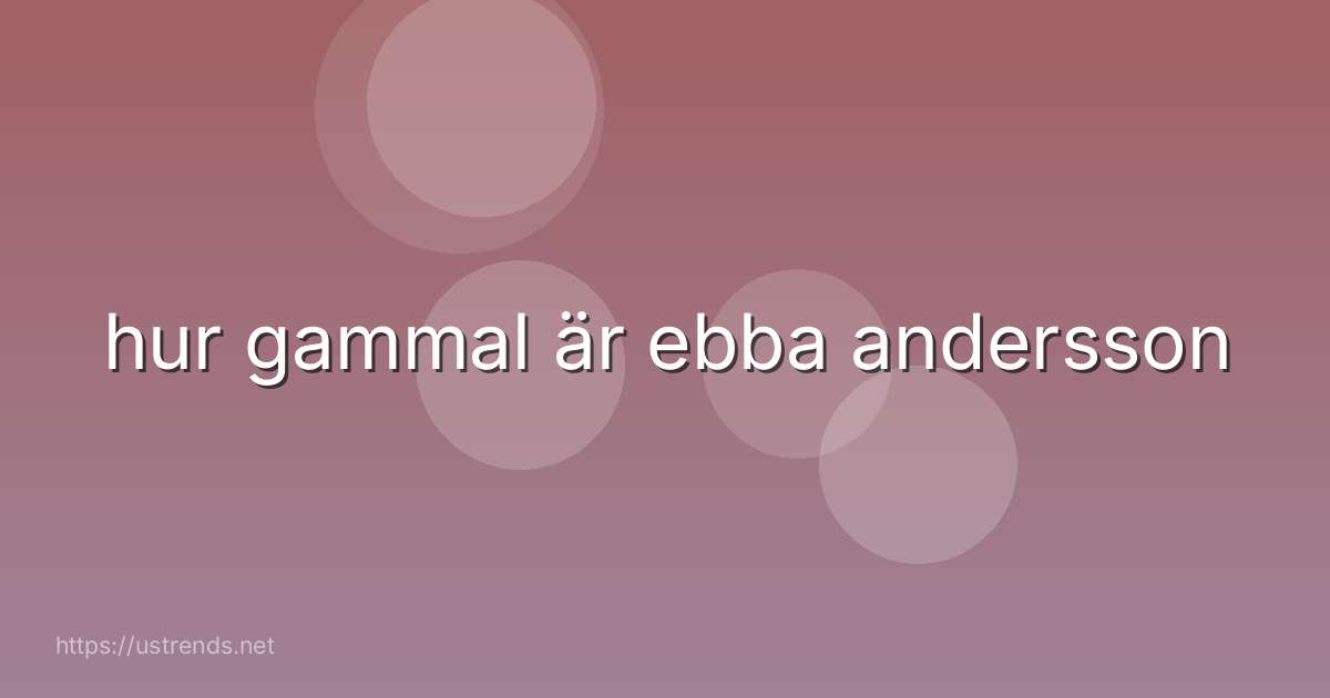 hur gammal är ebba andersson