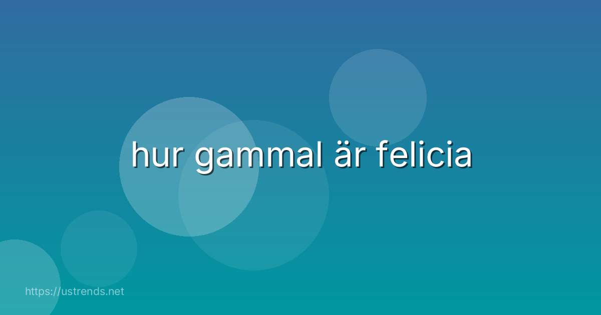 hur gammal är felicia