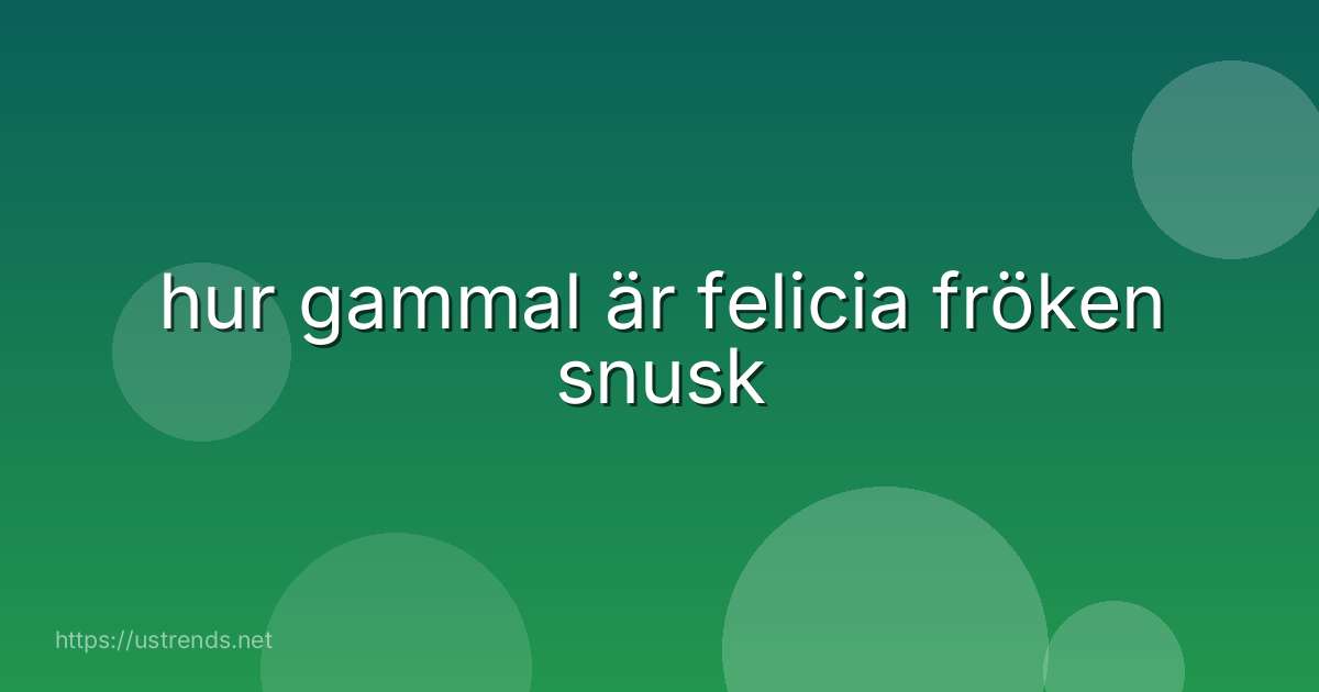 hur gammal är felicia fröken snusk