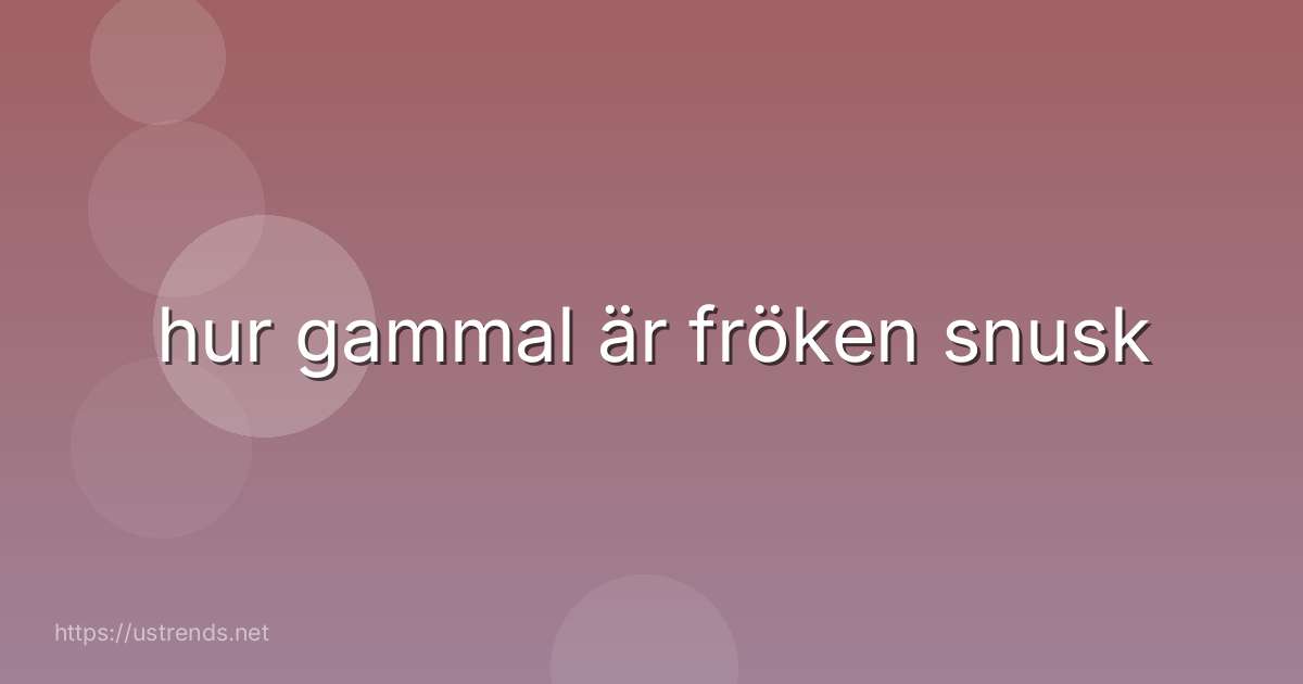 hur gammal är fröken snusk