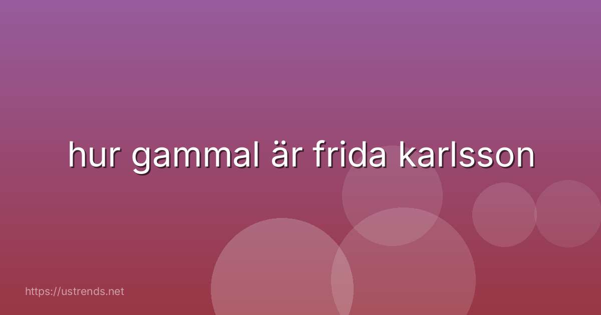 hur gammal är frida karlsson