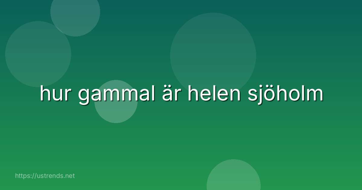 hur gammal är helen sjöholm