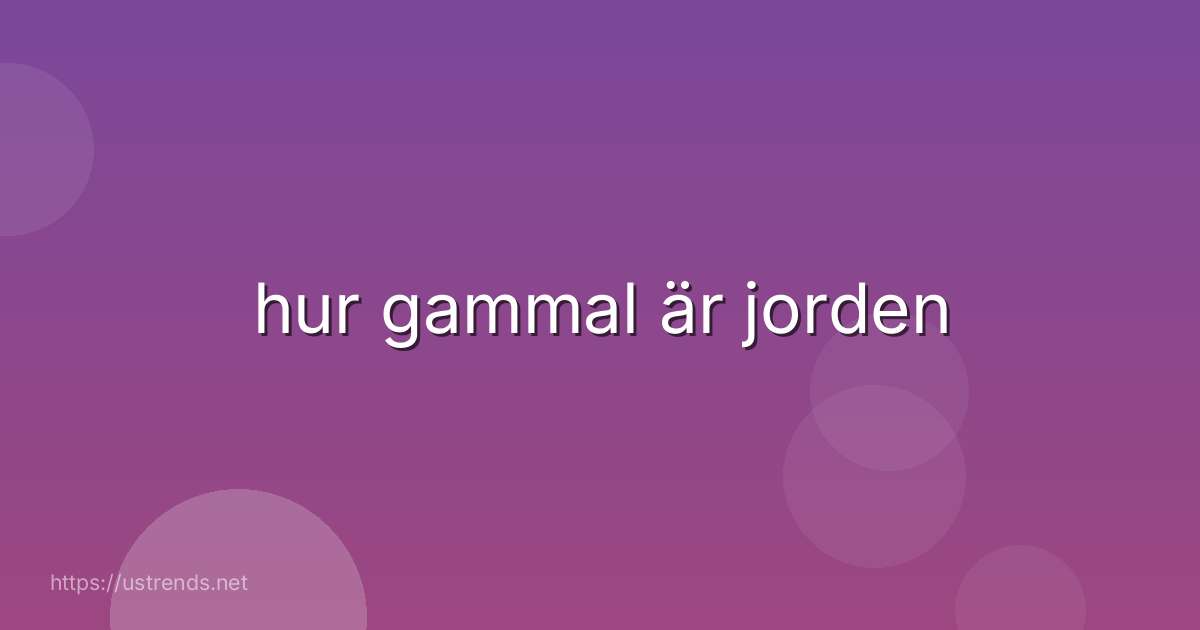 hur gammal är jorden
