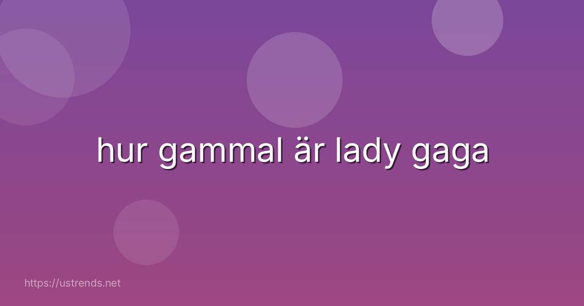 hur gammal är lady gaga