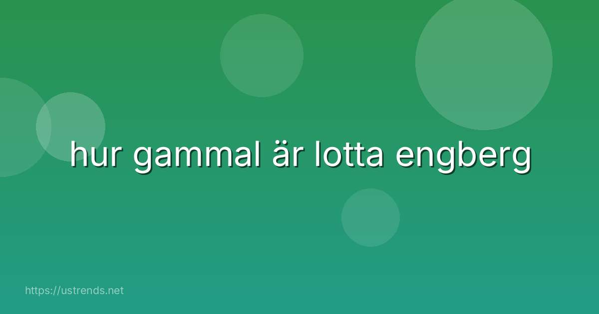 hur gammal är lotta engberg