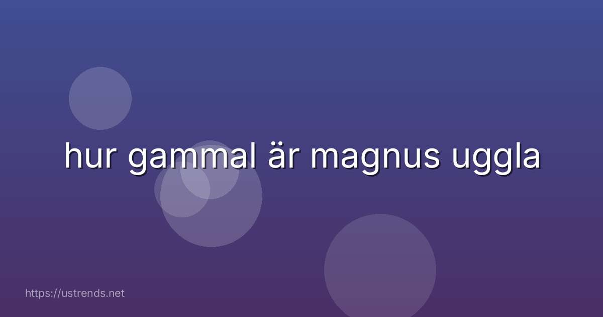 hur gammal är magnus uggla