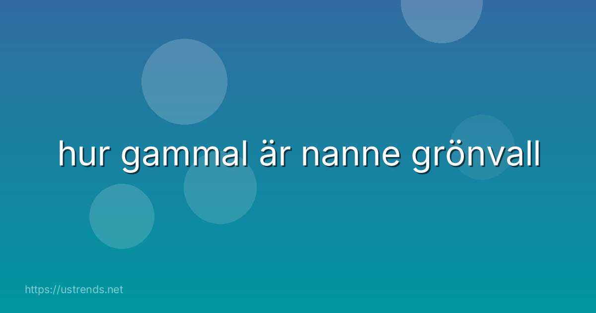 hur gammal är nanne grönvall