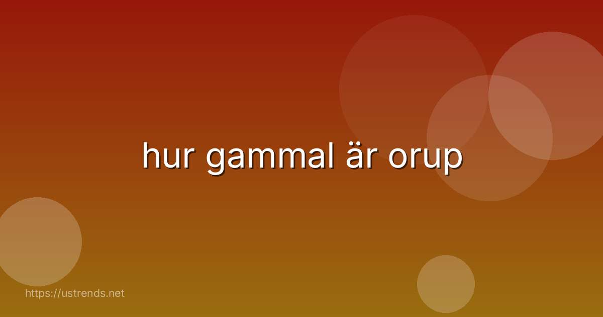 hur gammal är orup