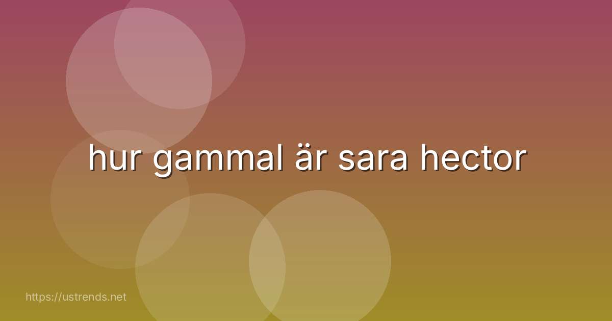 hur gammal är sara hector