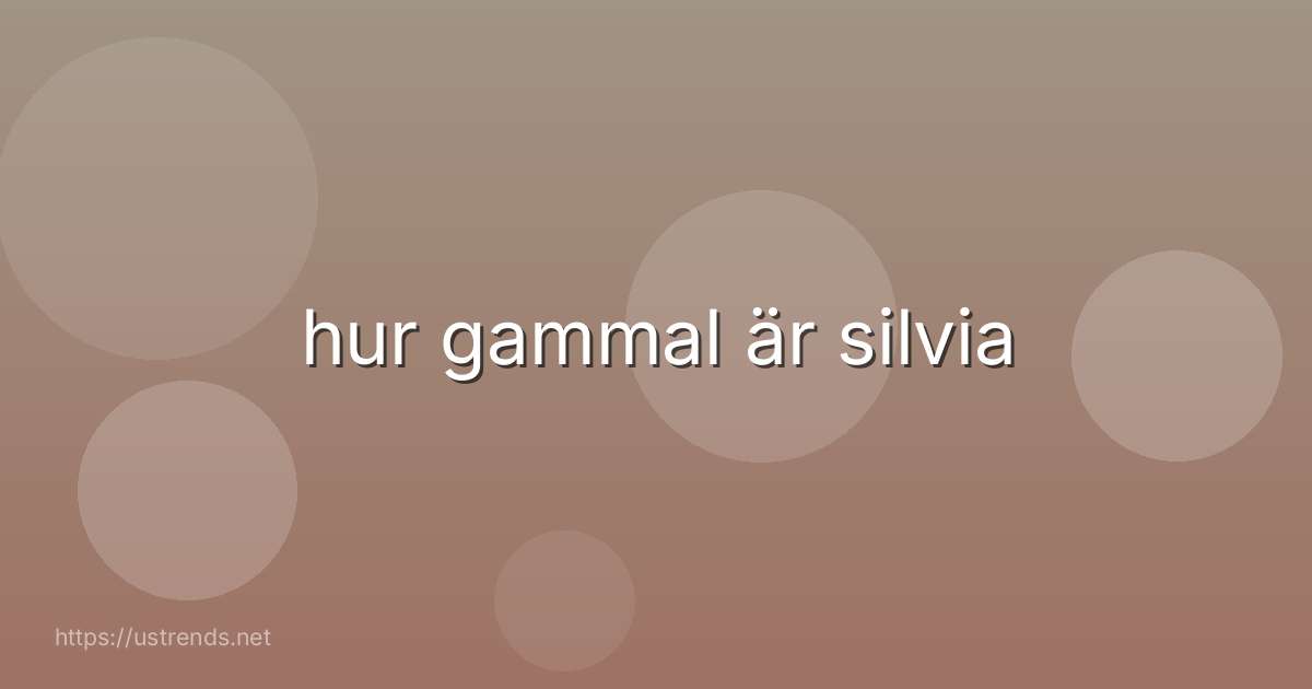 hur gammal är silvia