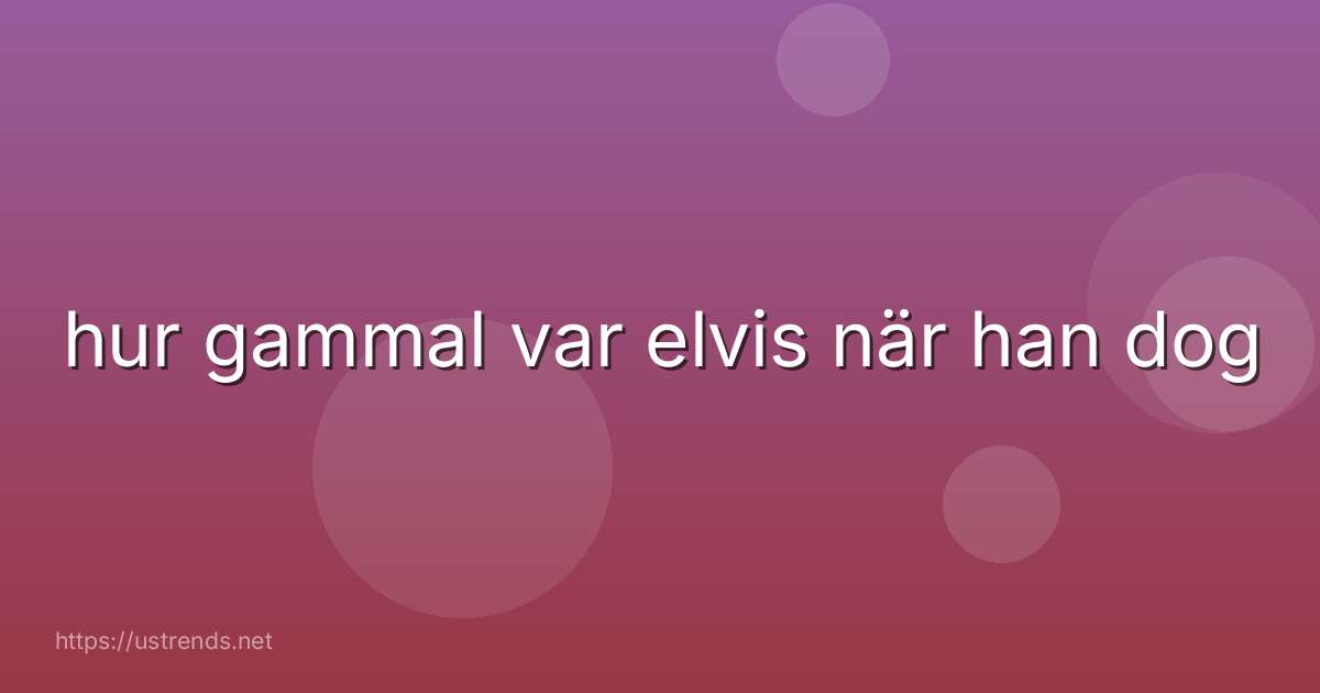 hur gammal var elvis när han dog