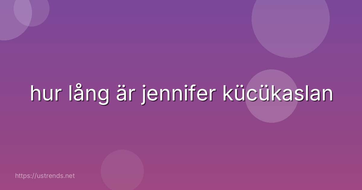 hur lång är jennifer kücükaslan