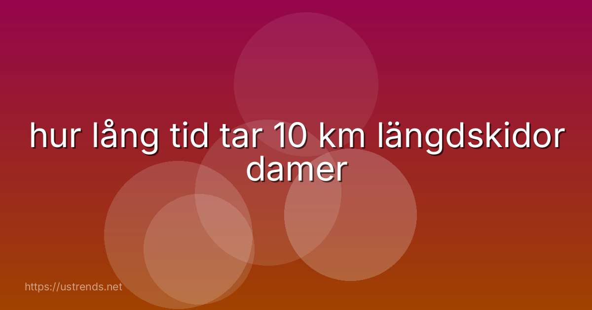 hur lång tid tar 10 km längdskidor damer