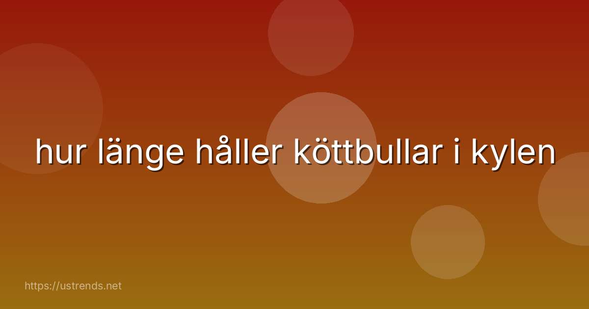 hur länge håller köttbullar i kylen