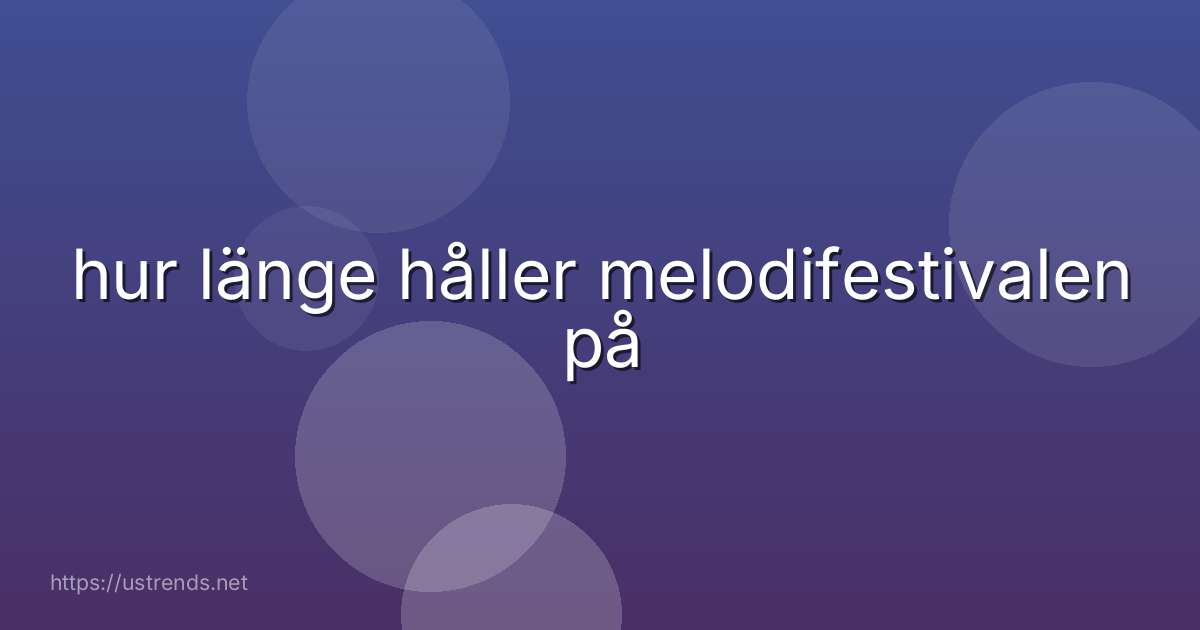 hur länge håller melodifestivalen på