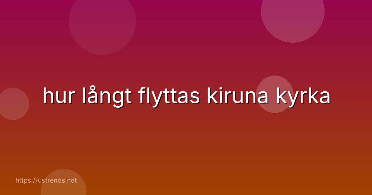 hur långt flyttas kiruna kyrka