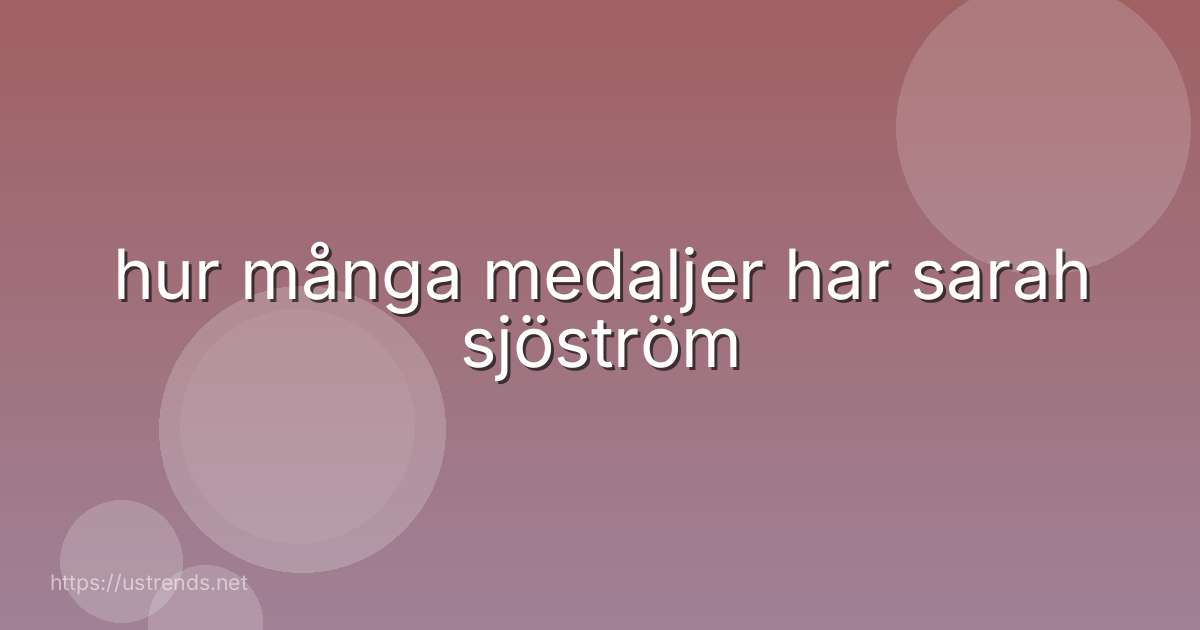 hur många medaljer har sarah sjöström